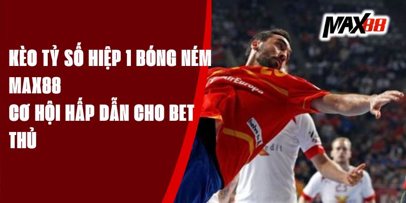 Kèo Tỷ Số Hiệp 1 Bóng Ném Max88 - Cơ Hội Hấp Dẫn Cho Bet Thủ
