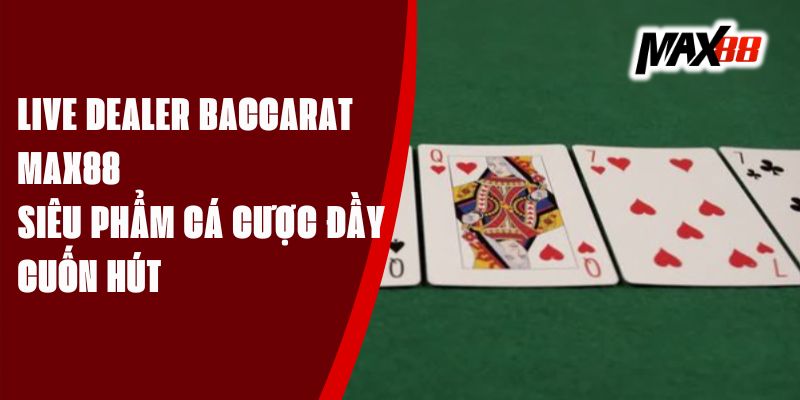 Live Dealer Baccarat Max88 - Siêu Phẩm Cá Cược Đầy Cuốn Hút